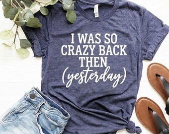 I Was So Crazy Back Then yesterday Shirt, Funny Saying Shirt, Sarcastic Shirt, Mom Shirt, Wife Shirt, Cute Ladies Shirt, Funny Womens Shirt