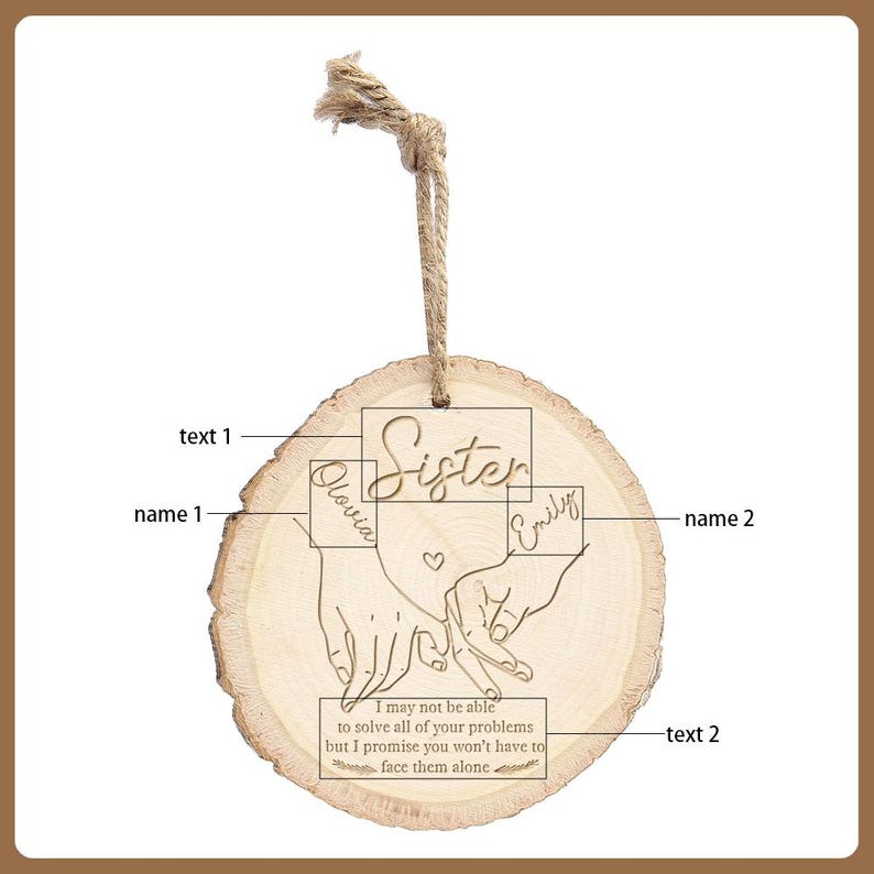 May include: A wooden ornament with a natural wood grain finish. The ornament features the word "Sister" and the names "Olivia" and "Emily" engraved on it. Below the names, there is an engraved image of two hands holding each other. The text "I may not be able to solve all of your problems but I promise you won't have to face them alone" is also engraved.