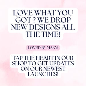 May include: A pink and white graphic with text. The text reads "LOVE WHAT YOU GOT? WE DROP NEW DESIGNS ALL THE TIME!" and "LOVED BY MANY!" and "TAP THE HEART IN OUR SHOP TO GET UPDATES ON OUR NEWEST LAUNCHES!"