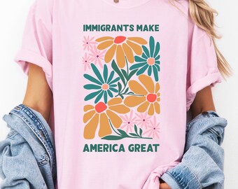 Comfort Colors Floral Immigrants Make America Great Shirt, Human Rights Shirt, Progressive Activism Shirt, Pro Immigration Wildflower Gift