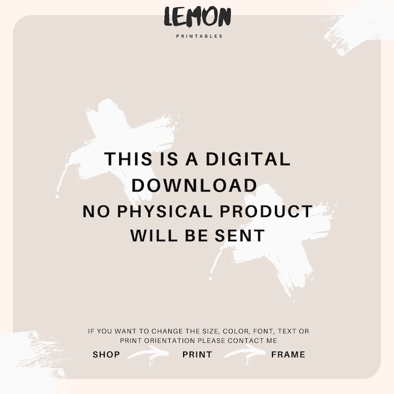 May include: A digital download graphic with white brushstrokes and the text "This is a digital download. No physical product will be sent. If you want to change the size, color, font, text or print orientation please contact me. Shop, Print, Frame."