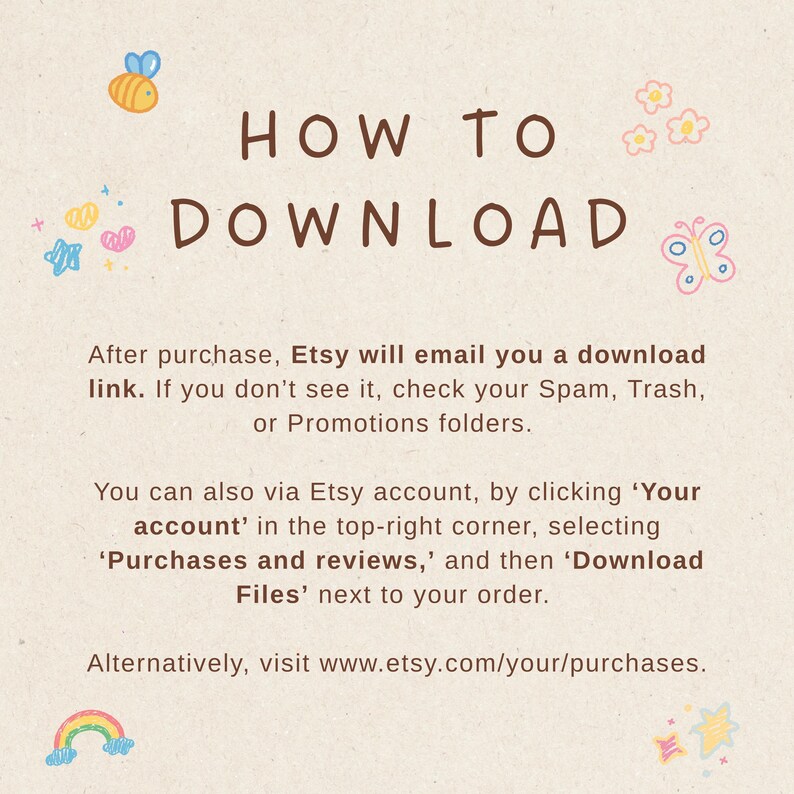 May include: A beige graphic with the words "HOW TO DOWNLOAD" in brown. The text explains how to download files after purchase on Etsy, including checking spam folders and accessing the account's purchase history. Decorative elements include a bee, flowers, a butterfly, and a rainbow.