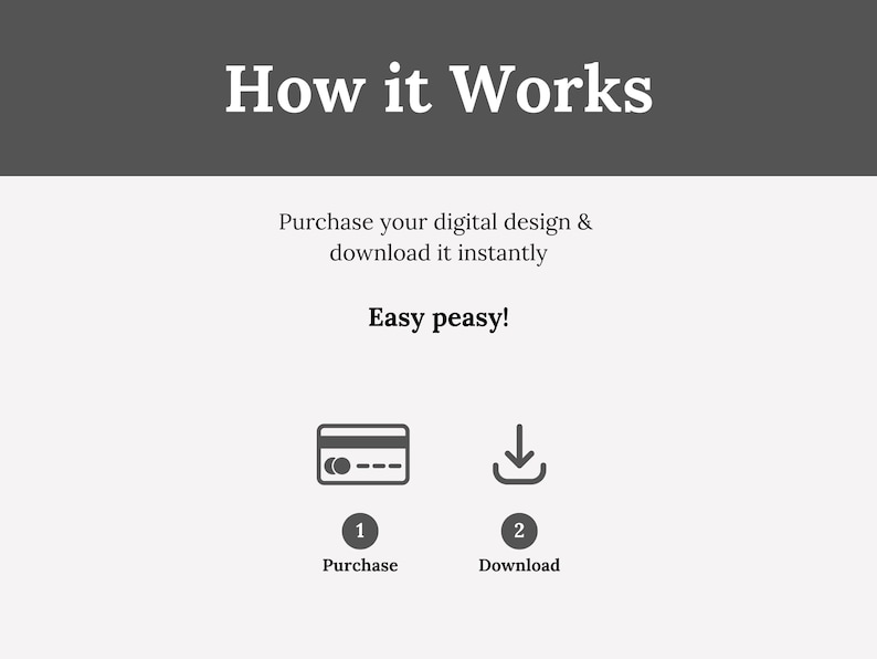 May include: A simple illustration showing how to purchase and download a digital design. The illustration shows a credit card icon with the number "1" and the word "Purchase" below it. The illustration also shows a download icon with the number "2" and the word "Download" below it. The text "Easy peasy!" is also included in the illustration.
