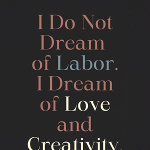 May include: A black rectangular sign featuring the text "I Do Not Dream of Labor. I Dream of Love and Creativity." The lettering is displayed in a serif font with a gradient color scheme transitioning from muted pink to soft blue and cream tones.