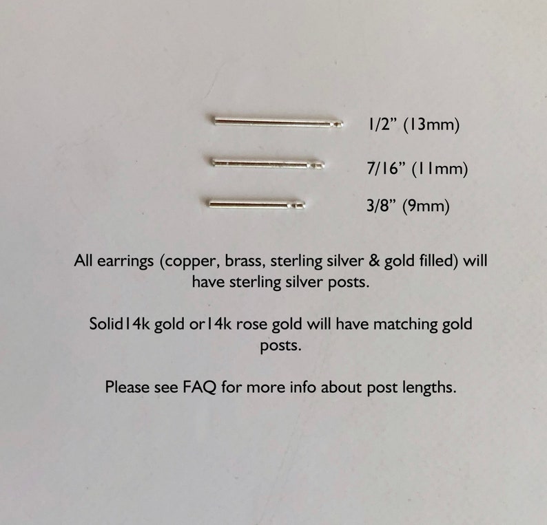 May include: Three silver earring post lengths are shown: 1/2 inch (13 mm), 7/16 inch (11 mm), and 3/8 inch (9 mm). All earrings except solid 14k gold or 14k rose gold will have sterling silver posts.  Solid 14k gold or 14k rose gold will have matching gold posts. Please see FAQ for more info about post lengths.