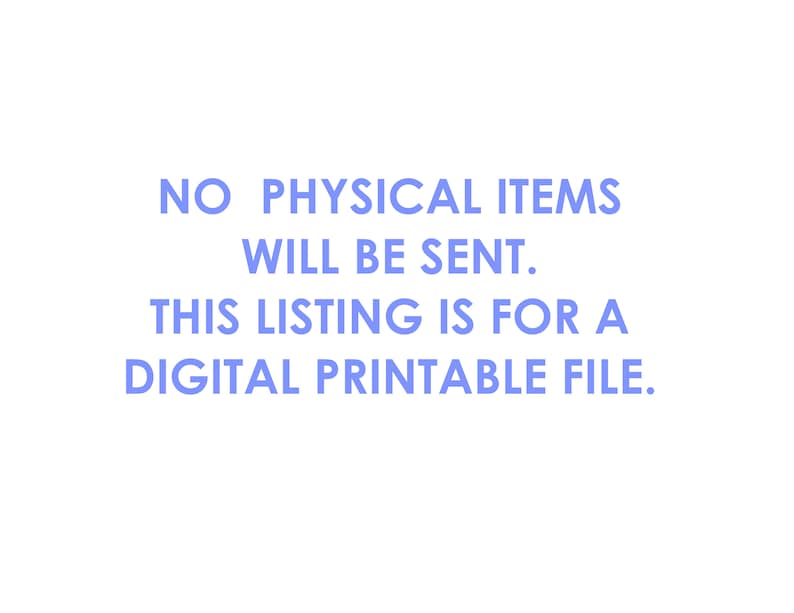 May include: Text on a white background that reads: "NO PHYSICAL ITEMS WILL BE SENT. THIS LISTING IS FOR A DIGITAL PRINTABLE FILE."