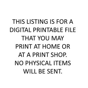 May include: Text-based image stating "THIS LISTING IS FOR A DIGITAL PRINTABLE FILE THAT YOU MAY PRINT AT HOME OR AT A PRINT SHOP. NO PHYSICAL ITEMS WILL BE SENT."