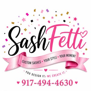May include: A logo featuring the black text SashFetti above a pink ribbon banner with the text CUSTOM SASHES YOUR STYLE YOUR MOMENT. Below is the text YOU DESIGN IT. WE CREATE IT. and the phone number 917-494-4630, surrounded by pink, black, and gold confetti.