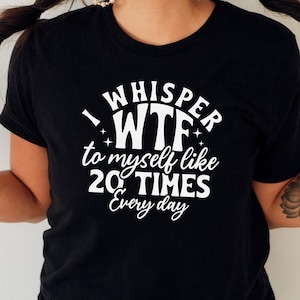 I Whisper WTF To Myself Like 20 Times Everyday Shirt, Sarcastic Shirt, Funny Quote Shirt, Humorous Shirt, Funny Saying Shirt, Sarcastic Gift