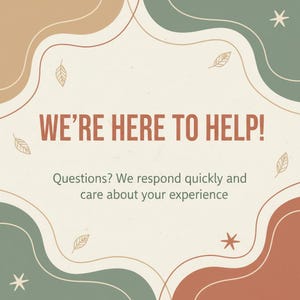May include: A square graphic with a cream background and decorative shapes in brown, green, and orange. The text "WE'RE HERE TO HELP!" is in brown. The text below reads "Questions? We respond quickly and care about your experience."