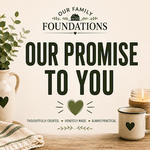 May include: A graphic featuring the text OUR FAMILY FOUNDATIONS, OUR PROMISE TO YOU, and THOUGHTFULLY CREATED. HONESTLY MADE. ALWAYS PRACTICAL. The design includes dark green heart icons, a house illustration, and leafy branch accents.