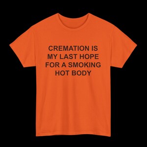 May include: Orange t-shirt with black text that reads "CREMATION IS MY LAST HOPE FOR A SMOKING HOT BODY"
