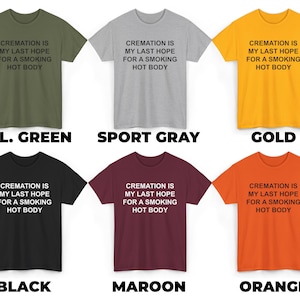 May include: Six t-shirts in different colors with the text "CREMATION IS MY LAST HOPE FOR A SMOKING HOT BODY" printed on the front. The colors are military green, sport gray, gold, black, maroon, and orange.