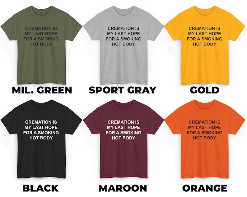 May include: Six t-shirts in different colors with the text "CREMATION IS MY LAST HOPE FOR A SMOKING HOT BODY" printed on the front. The colors are military green, sport gray, gold, black, maroon, and orange.