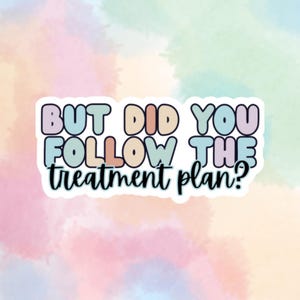 May include: A sticker with a colorful, playful font that reads "But did you follow the treatment plan?"