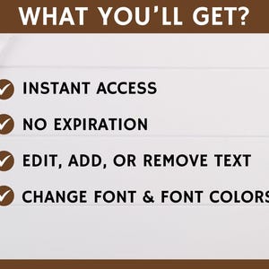 May include: A white background with a brown header that says "WHAT YOU'LL GET?"  Four checkmarks with text below each checkmark. The text reads: "INSTANT ACCESS", "NO EXPIRATION", "EDIT, ADD, OR REMOVE TEXT", and "CHANGE FONT & FONT COLORS".