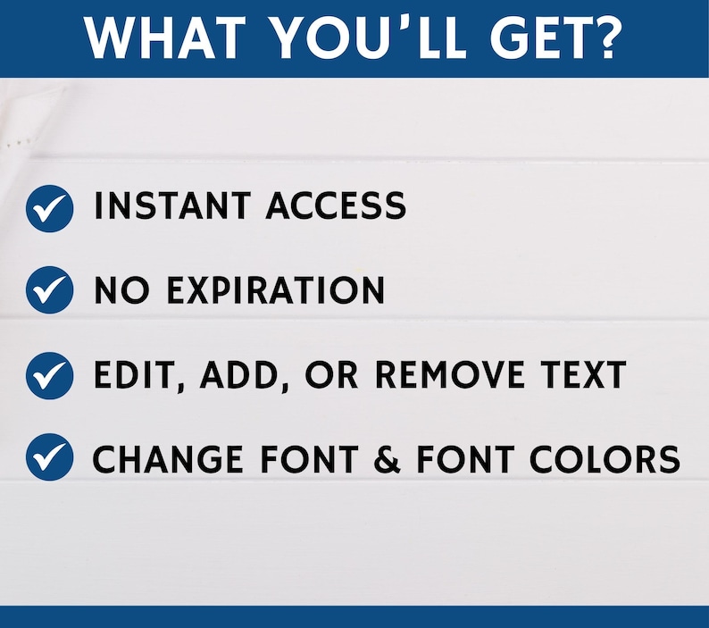 May include: A white background with blue tick marks and black text listing the benefits of a product. The text reads: "WHAT YOU'LL GET?", "INSTANT ACCESS", "NO EXPIRATION", "EDIT, ADD, OR REMOVE TEXT", and "CHANGE FONT & FONT COLORS".