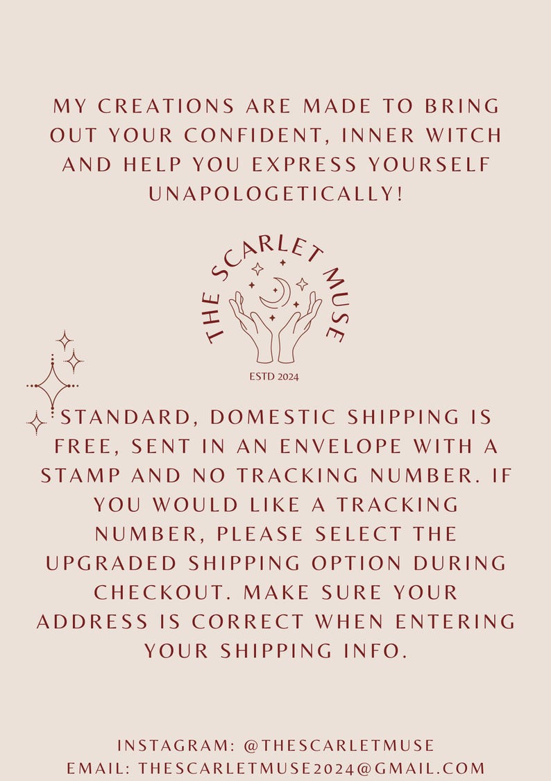 May include: A red and white logo with the text "The Scarlet Muse" and "Estd 2024" with a crescent moon and stars. The text below the logo reads "Standard, domestic shipping is free, sent in an envelope with a stamp and no tracking number. If you would like a tracking number, please select the upgraded shipping option during checkout. Make sure your address is correct when entering your shipping info." The text below the shipping information reads "Instagram: @thescarletmuse Email: thescarletmuse2024@gmail.com"