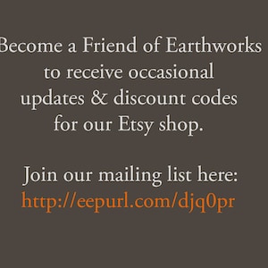 May include: Text on a brown background that reads: Become a Friend of Earthworks to receive occasional updates & discount codes for our Etsy shop. Join our mailing list here: http://eepurl.com/djq0pr