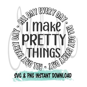 May include: A black and white graphic design with the text "I make PRETTY THINGS" in a circular design that says "ALL DAY EVERY DAY". Below the text is "SVG & PNG INSTANT DOWNLOAD" on a teal watercolor background.