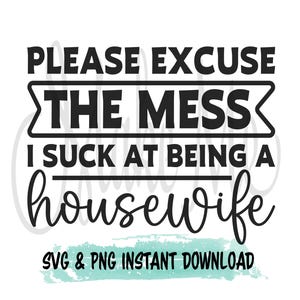 May include: Black and white text graphic design with the text "Please excuse the mess I suck at being a housewife" and "SVG & PNG Instant Download".
