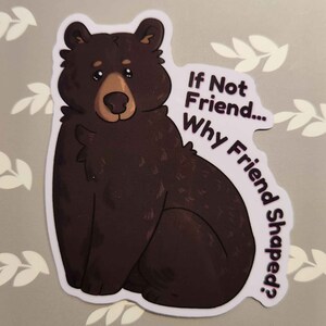 May include: A black bear cartoon sticker with the text "If Not Friend... Why Friend Shaped?"