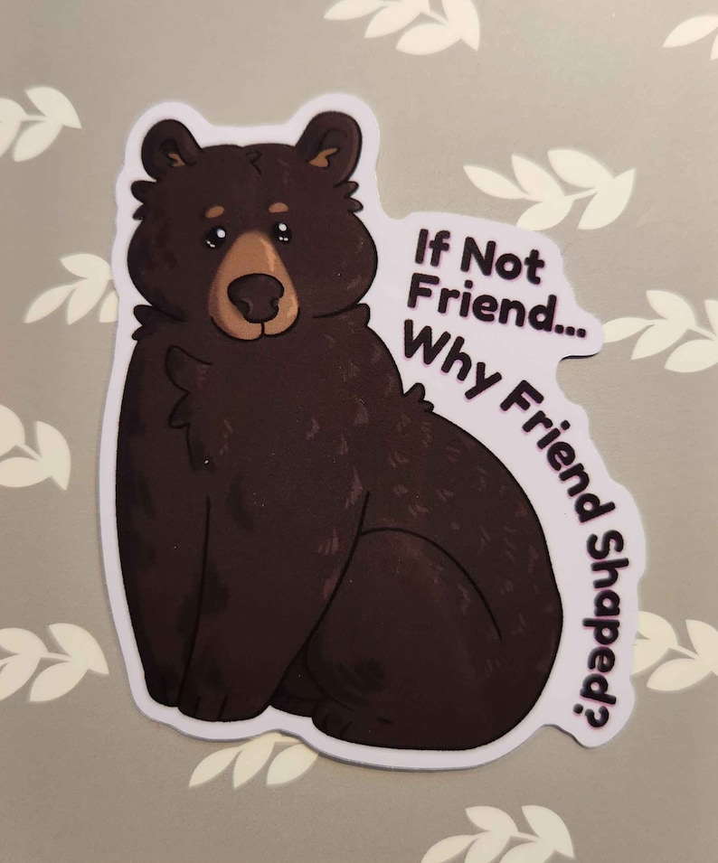 May include: A black bear cartoon sticker with the text "If Not Friend... Why Friend Shaped?"