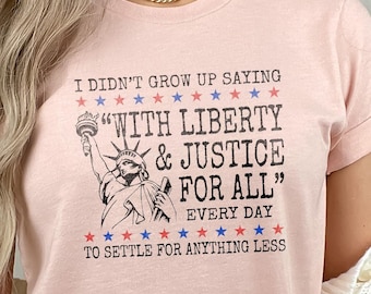 I Didn’t Grow Up Saying With Liberty&Justice For All Every Day To Settle For Anything Less Shirt,Anti Trump Tee Independence Day Resist Tee
