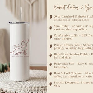 May include: A white 20 oz. stainless steel tumbler with a dachshund illustration and the name "Charlie." The tumbler has a slim profile, is 3 inches wide and 8 inches high, and includes a straw. The text "Life's Better with a Dachshund" is also on the tumbler.