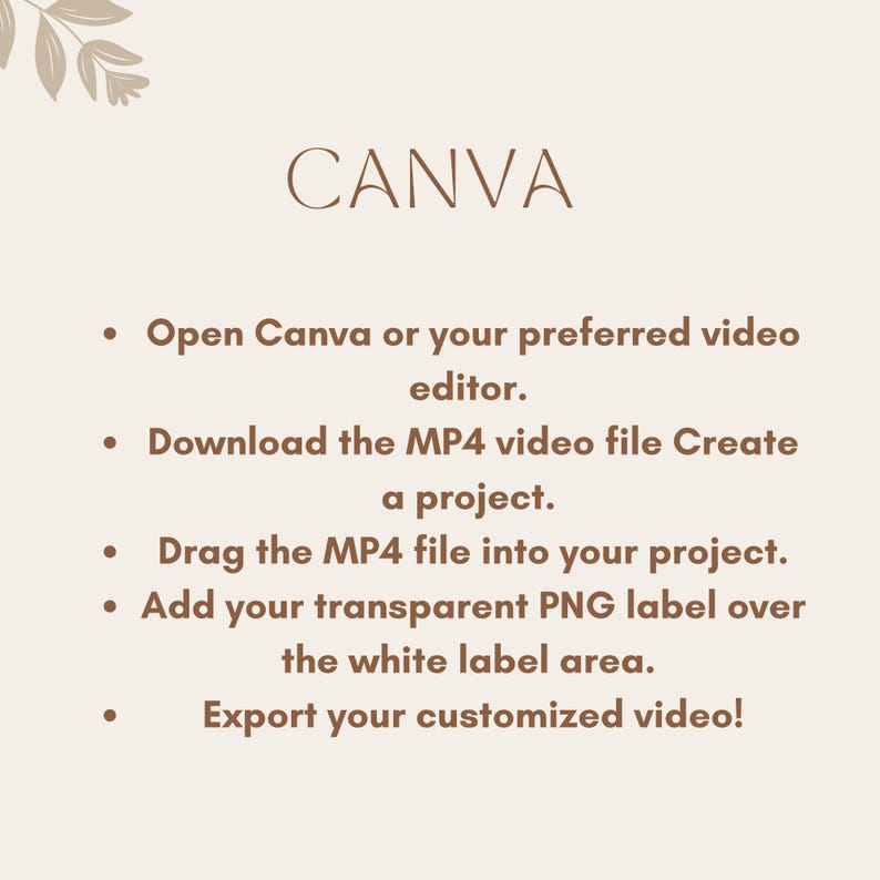 May include: A beige background with brown text outlining how to add a custom label to a video using Canva. The text reads: "CANVA Open Canva or your preferred video editor. Download the MP4 video file Create a project. Drag the MP4 file into your project. Add your transparent PNG label over the white label area. Export your customized video!"