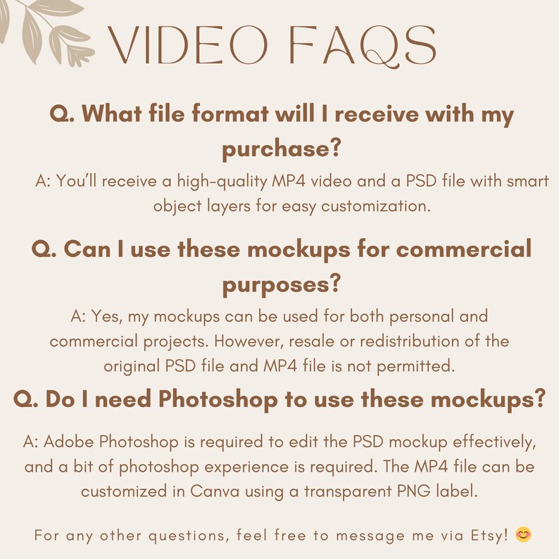 May include: A text-based graphic with a brown background and white text. The graphic contains a list of frequently asked questions about video mockups. The questions are: What file format will I receive with my purchase? Can I use these mockups for commercial purposes? Do I need Photoshop to use these mockups? The answers to each question are provided below the question.