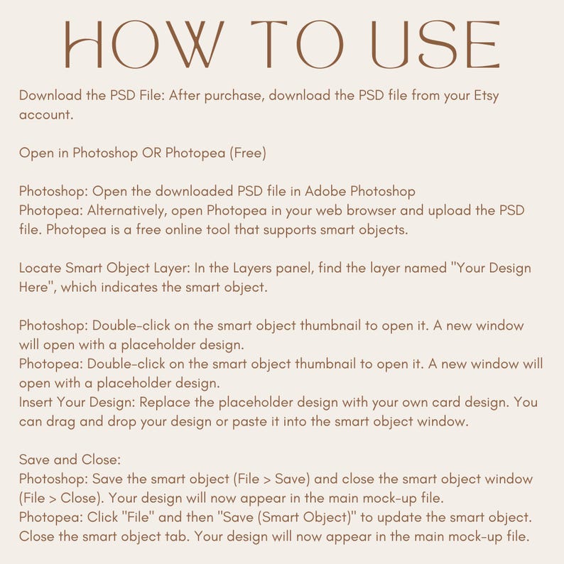 May include: A beige graphic with the words "HOW TO USE" in brown. Instructions detail how to use a PSD file in Photoshop or Photopea, including opening the file, locating the smart object layer, and inserting a design. The text is easy to read.