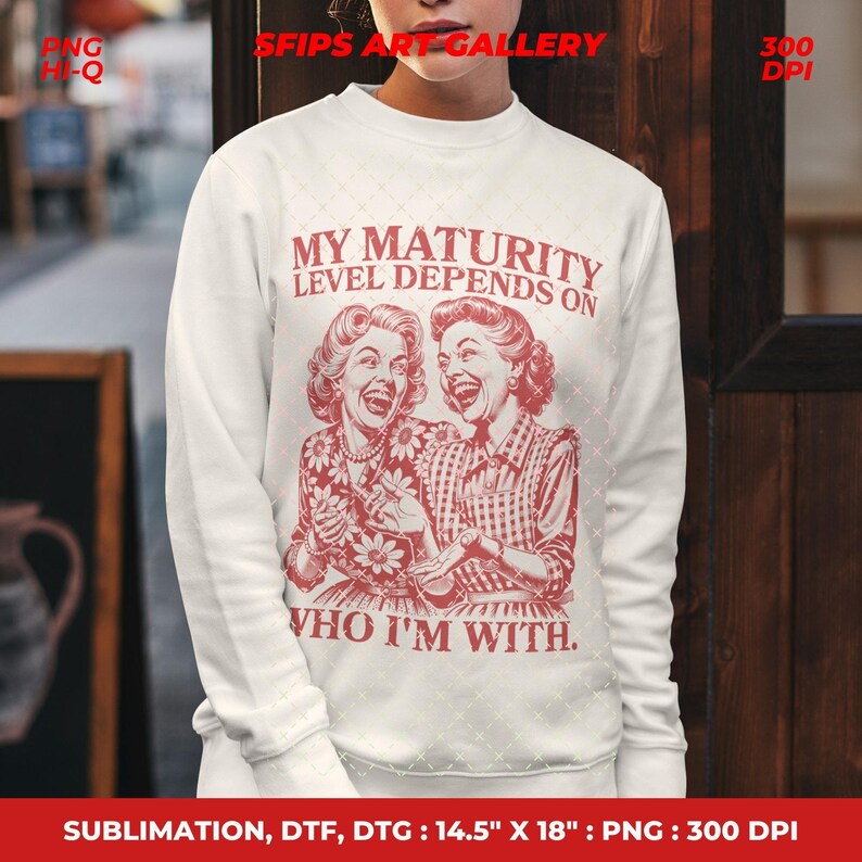 May include: White sweatshirt with a red graphic of two laughing women and the text "MY MATURITY LEVEL DEPENDS ON WHO I'M WITH." The graphic is a vintage style design. The sweatshirt is 14.5" x 18" and is a PNG image.