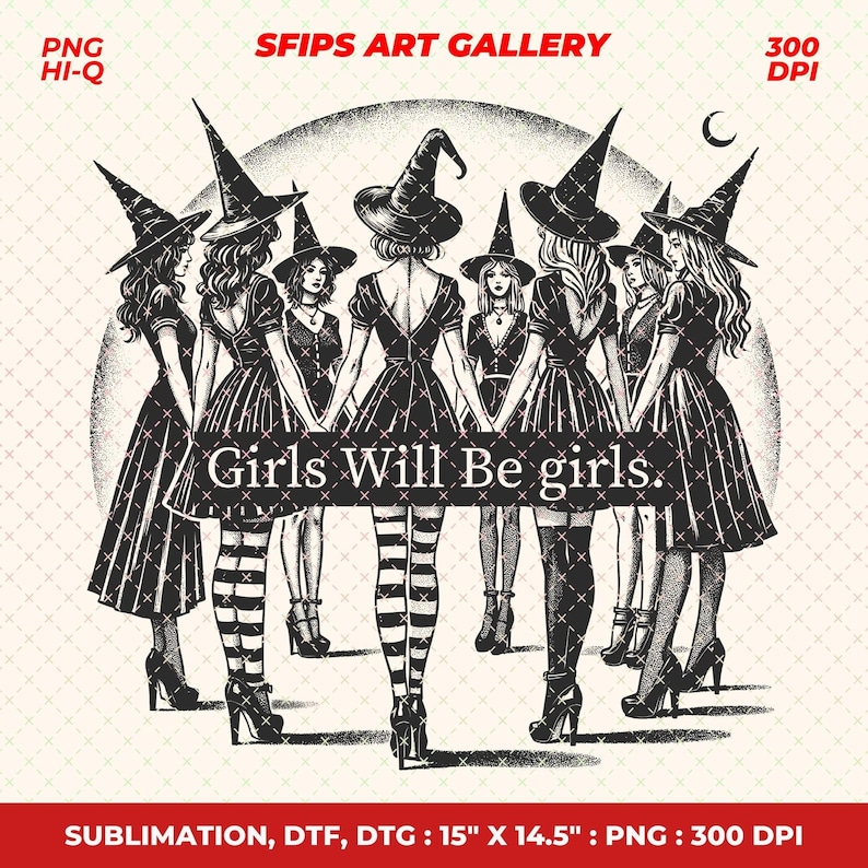 May include: Black and white illustration of eight women in witch hats and dresses holding hands. The text "Girls Will Be Girls" is across the image. The image is 15" x 14.5" and is a PNG file.