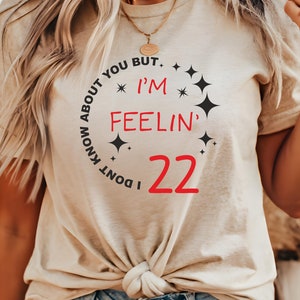 I Don&#39;t Know About You But I&#39;m Feeling 22 Custom Shirt, Personalized Birthday 30 40 50 60 Shirt, Pop Concert Shirt, Trendy Birthday Swhirt