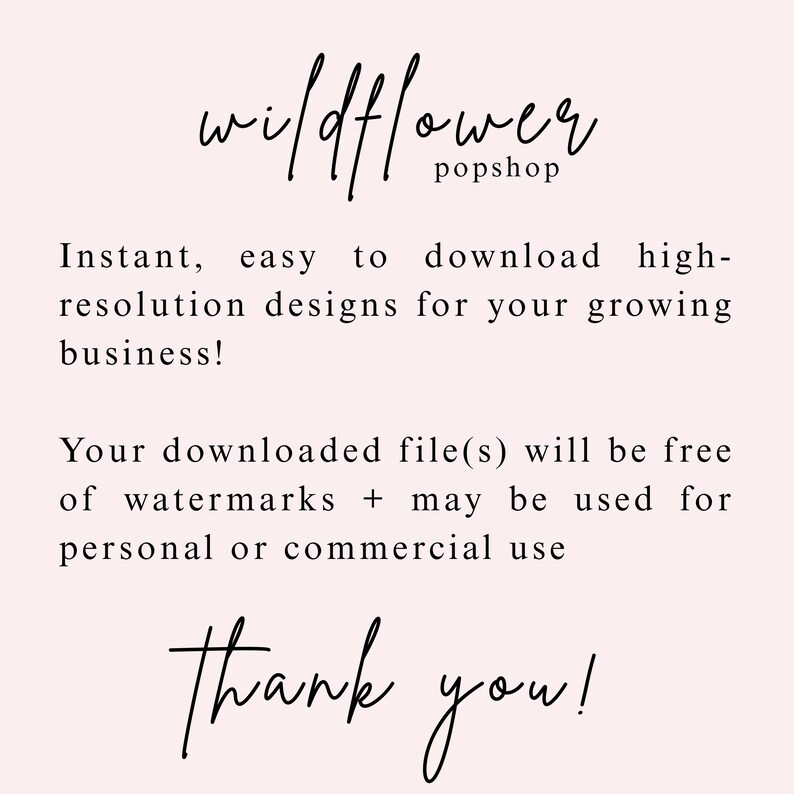 May include: A digital graphic with a pale pink background featuring black text that reads: wildflower popshop, Instant, easy to download high-resolution designs for your growing business! Your downloaded file(s) will be free of watermarks + may be used for personal or commercial use, Thank you!