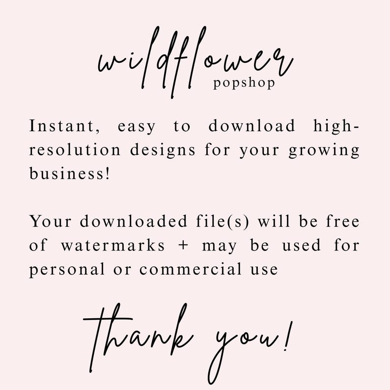 May include: A digital graphic with a pale pink background featuring black text that reads: wildflower popshop, Instant, easy to download high-resolution designs for your growing business! Your downloaded file(s) will be free of watermarks + may be used for personal or commercial use, Thank you!