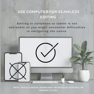 May include: A digital download graphic with a computer screen, a phone, and a tablet. The computer screen has a checkmark icon, the phone has a cross icon, and the tablet has a cross icon. The text on the graphic says "USE COMPUTER FOR SEAMLESS EDITING. Editing in cellphone or tablet is not advisable as you might encounter difficulties in navigating the canva. NOTE: THIS IS A DIGITAL DOWNLOAD. NO PHYSICAL ITEM WILL BE SHIPPED TO YOU."