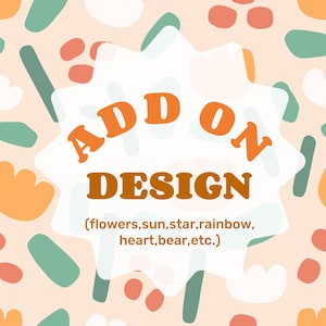 May include: A white background with a speech bubble in the center. The speech bubble has the text "ADD ON DESIGN (flowers, sun, star, rainbow, heart, bear, etc.)" in orange text. The background is filled with abstract shapes in orange, green, and white.
