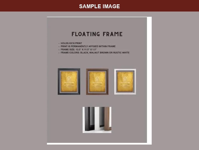 May include: A floating frame product display featuring text: FLOATING FRAME, HOLDS 8X10 PRINT, PRINT IS PERMANENTLY AFFIXED WITHIN FRAME, FRAME SIZE: 13.5 X 11.5 X 1.5, FRAME COLORS: BLACK, WALNUT BROWN OR RUSTIC WHITE. Includes three framed gold prints.