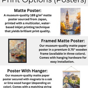 May include: Three different print options for posters: a matte poster, a framed matte poster, and a poster with a hanger. The matte poster is described as museum-quality, 189 g/m&sup2; matte paper sourced from Japan. The framed matte poster is described as museum-quality matte paper in a premium 0.75" wooden frame. The poster with a hanger is described as museum-quality matte paper secured with magnets to an oak or lime wood hanger.