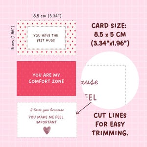 May include: Three printable cards with pink and white hearts and text. The cards read "You have the best hugs", "You are my comfort zone", and "I love you because you make me feel important". The cards are 3.34 inches by 1.96 inches.
