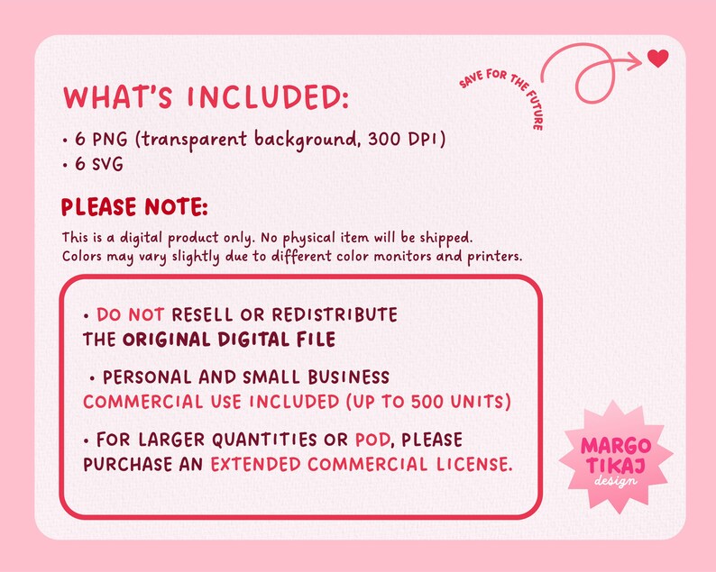 Op de afbeelding: Een roze en rode afbeelding met de tekst "WHAT'S INCLUDED:" en een lijst met digitale producten: 6 PNG-bestanden met transparante achtergronden en een resolutie van 300 DPI en 6 SVG-bestanden. De tekst "PLEASE NOTE:" wordt gevolgd door een beschrijving van het gebruik en de beperkingen van het product. De tekst "SAVE FOR THE FUTURE" staat in een cirkel met een pijl die naar een hart wijst. De afbeelding bevat ook de tekst "MARGO TIKAJ design".