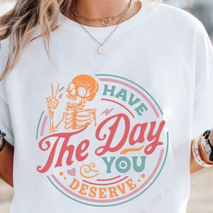 Have The Day You Deserve Shirt, Kindness Gift, Sarcastic Shirts, Motivational Skeleton TShirt, Inspirational Clothes, Positive Graphic Tees