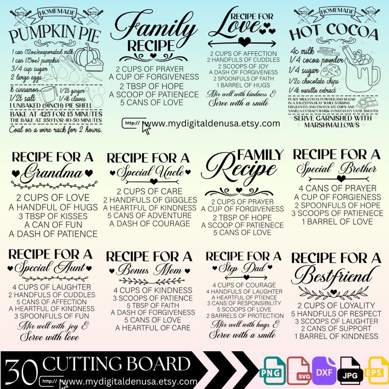 May include: A digital download of 10 printable cutting board designs with recipes for family and friends. The designs feature black text on a white background with hearts and other decorative elements. The text includes ingredients and instructions for making recipes like "Recipe for Love", "Recipe for a Grandma", "Recipe for a Special Uncle", "Recipe for a Special Aunt", "Recipe for a Bonus Mom", "Recipe for a Step Dad", "Recipe for a Bestfriend", "Recipe for a Special Brother", "Family Recipe", and "Homemade Hot Cocoa".