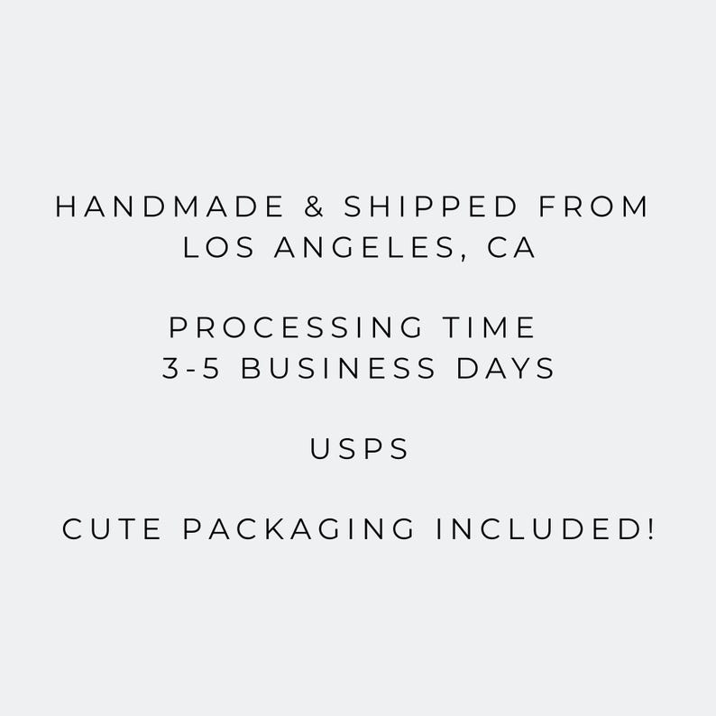 May include: Text on a white background reads: "HANDMADE & SHIPPED FROM LOS ANGELES, CA PROCESSING TIME 3-5 BUSINESS DAYS USPS CUTE PACKAGING INCLUDED!"