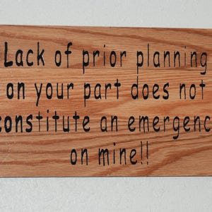 May include: A wooden sign with the text "Lack of prior planning on your part does not constitute an emergency on mine!!"