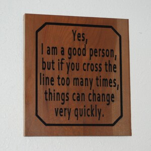 Yes, I am a good person, but if you cross the line too many times, things can change very quickly.- Hand painted, carved wood plaque - 23062