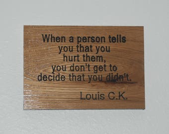When a person tells you that you hurt them, you don't get to decide that you didn't.  Louis C.K. - Hand Painted Wooden Plaque - 17034