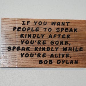 If you want people to speak kindly after you're gone, speak kindly while you're alive. Bob Dylan -  Hand painted hardwood plaque 26091